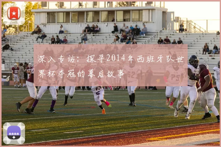 深入专访:探寻2014年西班牙队世界杯夺冠的幕后故事