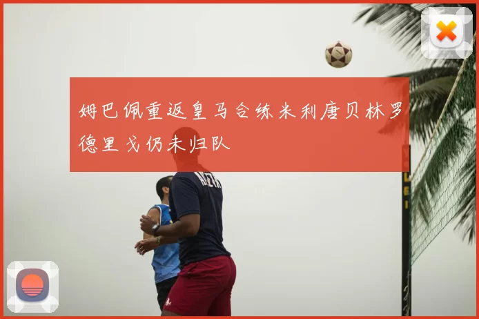 姆巴佩重返皇马合练米利唐贝林罗德里戈仍未归队