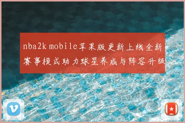 nba2k mobile苹果版更新上线全新赛事模式助力球星养成与阵容升级