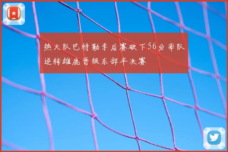 热火队巴特勒季后赛砍下56分率队逆转雄鹿晋级东部半决赛