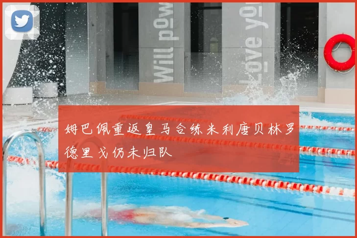 姆巴佩重返皇马合练米利唐贝林罗德里戈仍未归队
