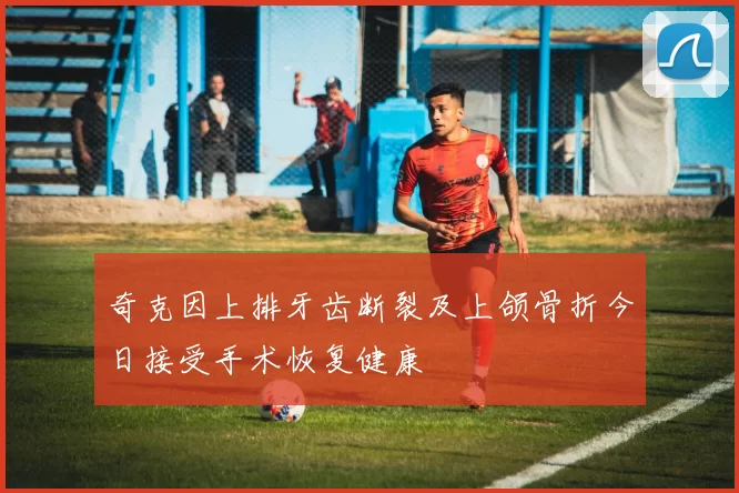 奇克因上排牙齿断裂及上颌骨折今日接受手术恢复健康