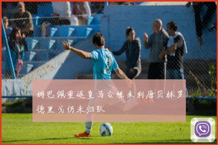 姆巴佩重返皇马合练米利唐贝林罗德里戈仍未归队
