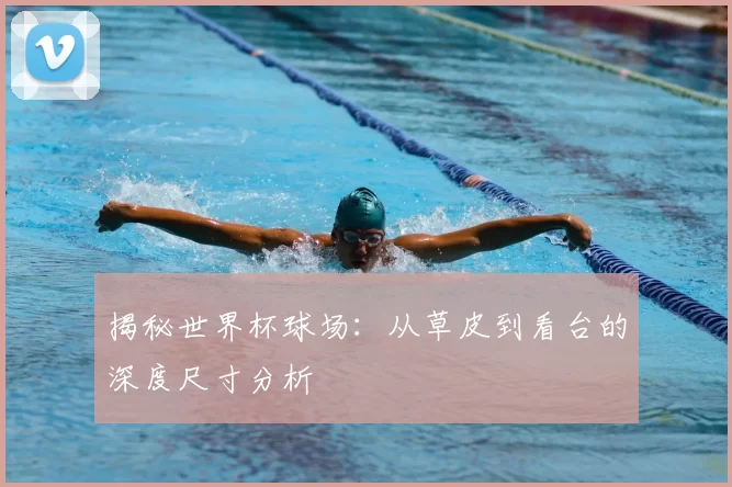 揭秘世界杯球场：从草皮到看台的深度尺寸分析