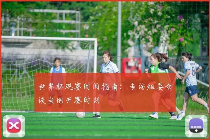 世界杯观赛时间指南：专访组委会谈当地开赛时刻
