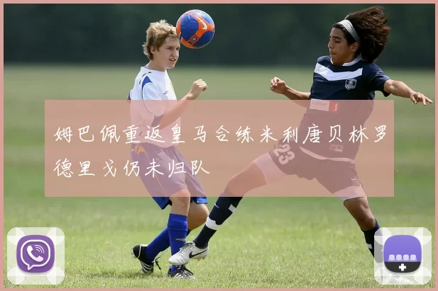 姆巴佩重返皇马合练米利唐贝林罗德里戈仍未归队