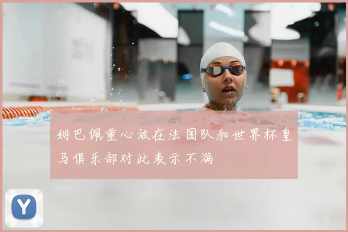 姆巴佩重心放在法国队和世界杯皇马俱乐部对此表示不满