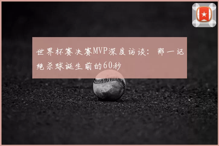 世界杯赛决赛MVP深度访谈：那一记绝杀球诞生前的60秒