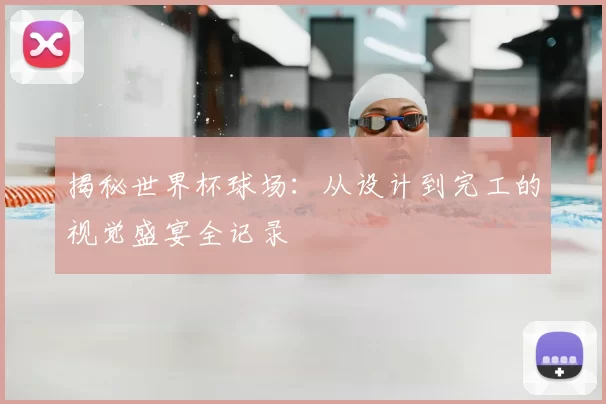 揭秘世界杯球场：从设计到完工的视觉盛宴全记录