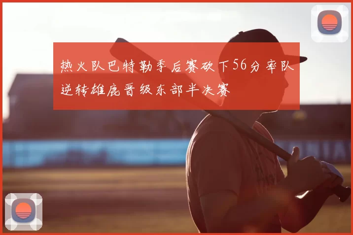 热火队巴特勒季后赛砍下56分率队逆转雄鹿晋级东部半决赛
