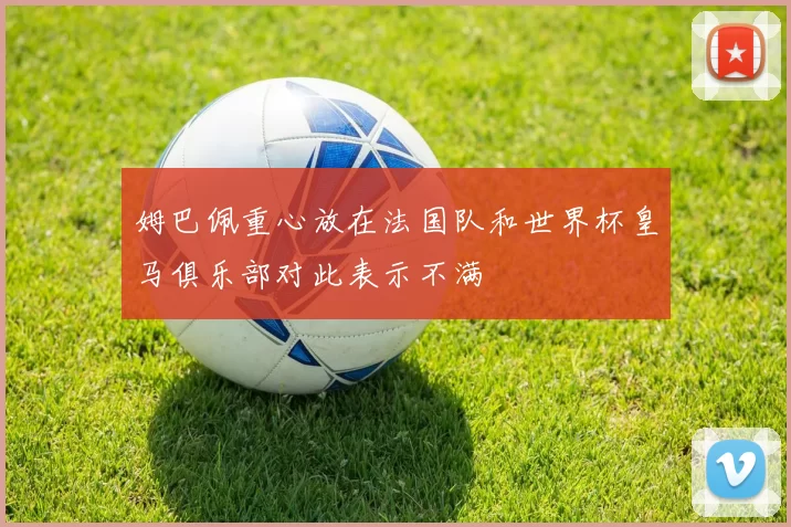 姆巴佩重心放在法国队和世界杯皇马俱乐部对此表示不满