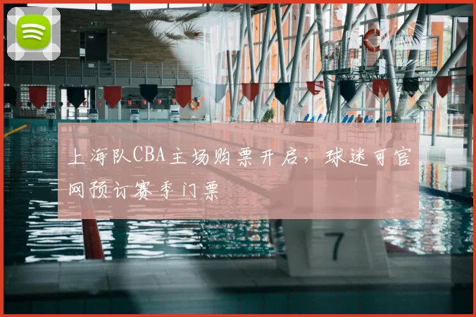 上海队CBA主场购票开启，球迷可官网预订赛季门票