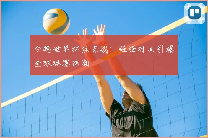 今晚世界杯焦点战：强强对决引爆全球观赛热潮