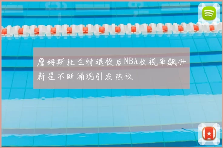 詹姆斯杜兰特退役后NBA收视率飙升新星不断涌现引发热议