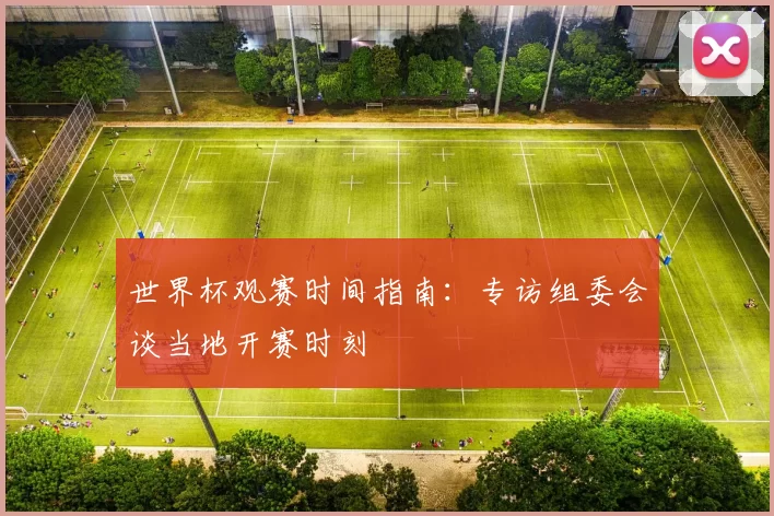世界杯观赛时间指南:专访组委会谈当地开赛时刻