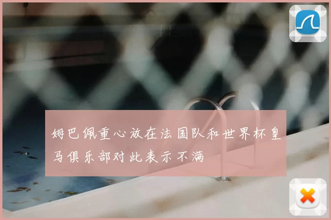 姆巴佩重心放在法国队和世界杯皇马俱乐部对此表示不满