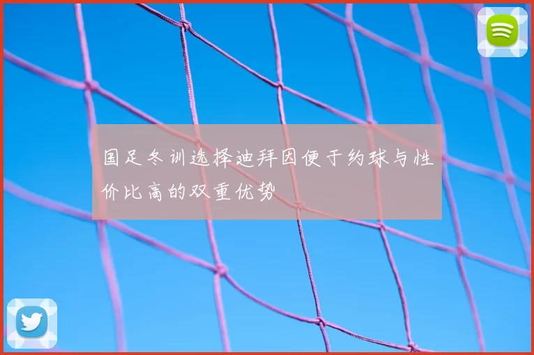 国足冬训选择迪拜因便于约球与性价比高的双重优势