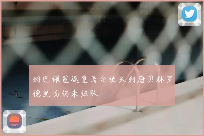 姆巴佩重返皇马合练米利唐贝林罗德里戈仍未归队
