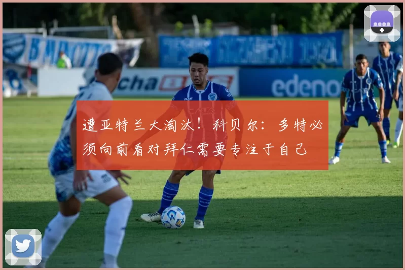 遭亚特兰大淘汰！科贝尔：多特必须向前看对拜仁需要专注于自己