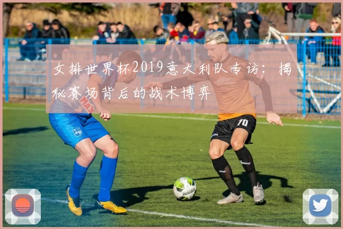 女排世界杯2019意大利队专访:揭秘赛场背后的战术博弈