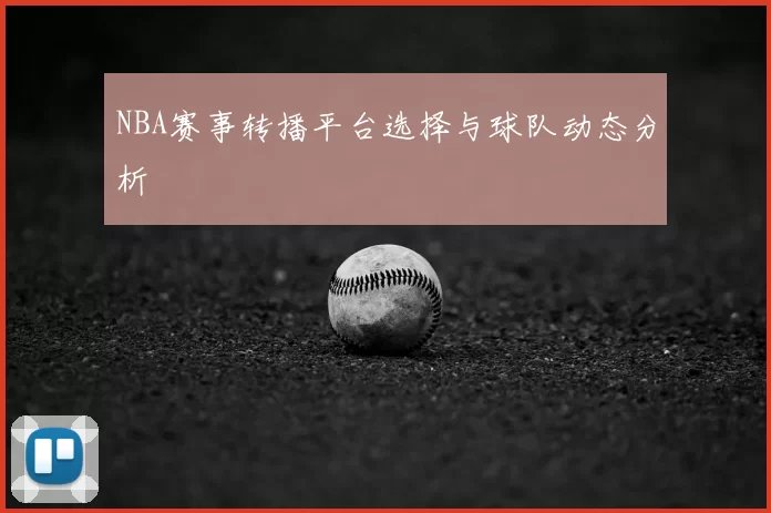 NBA赛事转播平台选择与球队动态分析