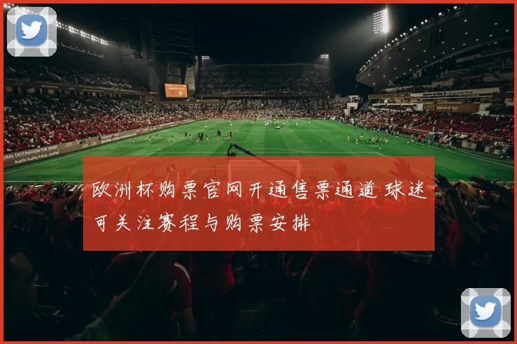 欧洲杯购票官网开通售票通道 球迷可关注赛程与购票安排