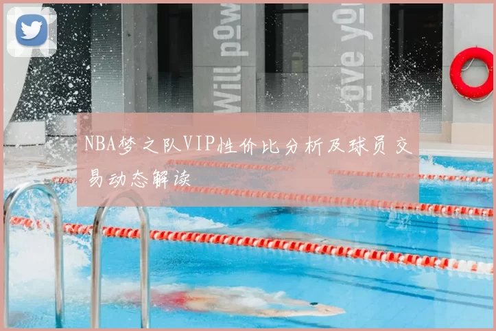 NBA梦之队VIP性价比分析及球员交易动态解读