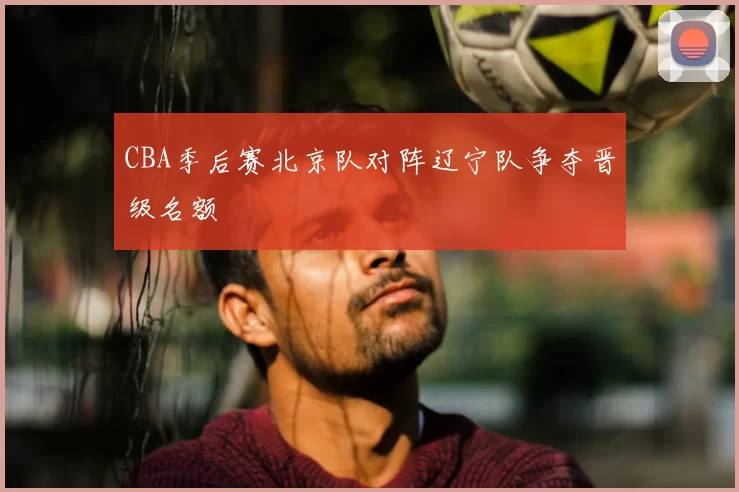CBA季后赛北京队对阵辽宁队争夺晋级名额