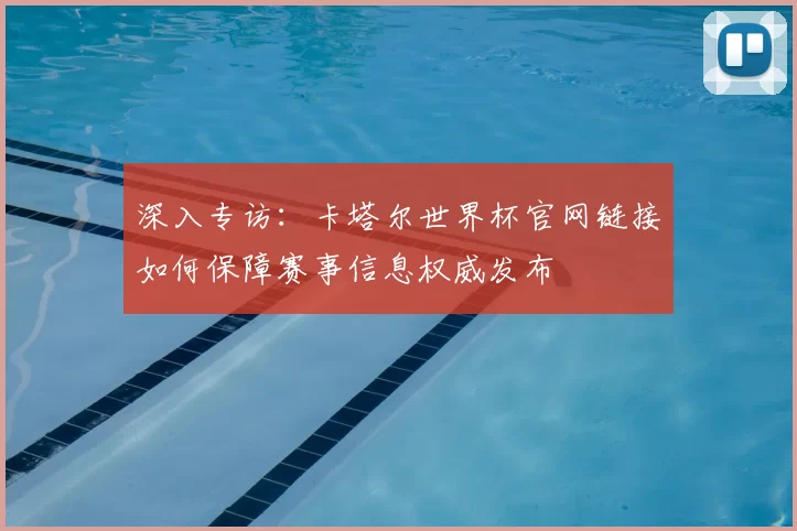深入专访：卡塔尔世界杯官网链接如何保障赛事信息权威发布