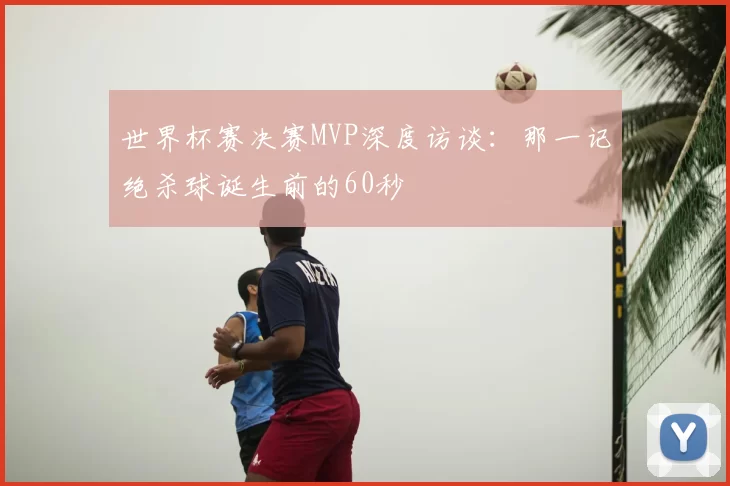 世界杯赛决赛MVP深度访谈：那一记绝杀球诞生前的60秒