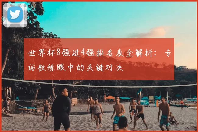 世界杯8强进4强排名表全解析:专访教练眼中的关键对决