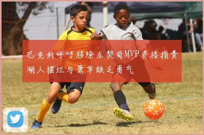 巴克利呼吁移除东契奇MVP资格指责湖人摆烂与萧华缺乏勇气