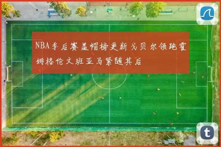 NBA季后赛盖帽榜更新戈贝尔领跑霍姆格伦文班亚马紧随其后