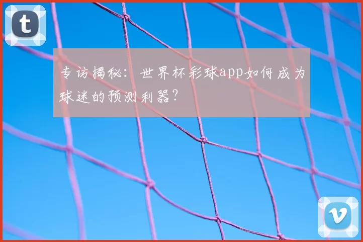 专访揭秘：世界杯彩球app如何成为球迷的预测利器？