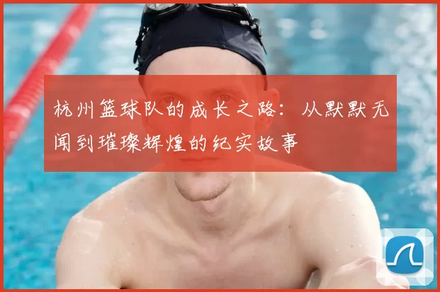 杭州篮球队的成长之路：从默默无闻到璀璨辉煌的纪实故事