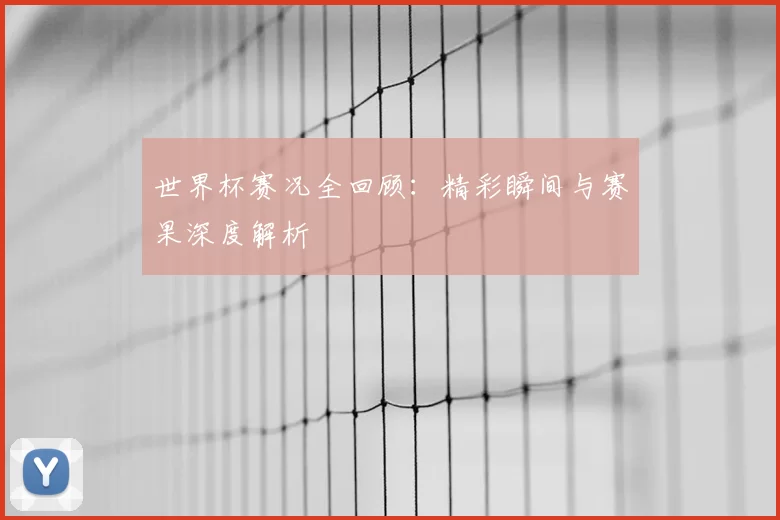 世界杯赛况全回顾：精彩瞬间与赛果深度解析