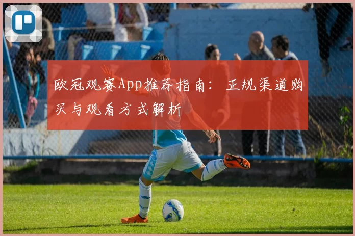 欧冠观赛App推荐指南：正规渠道购买与观看方式解析