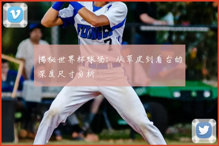揭秘世界杯球场：从草皮到看台的深度尺寸分析