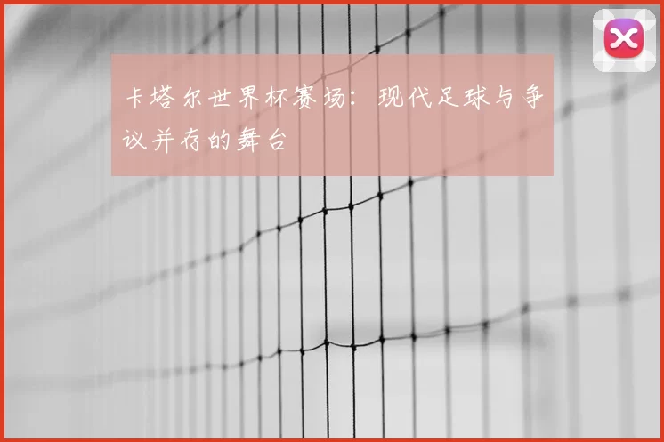 卡塔尔世界杯赛场：现代足球与争议并存的舞台