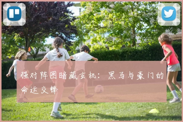 强对阵图暗藏玄机：黑马与豪门的命运交锋