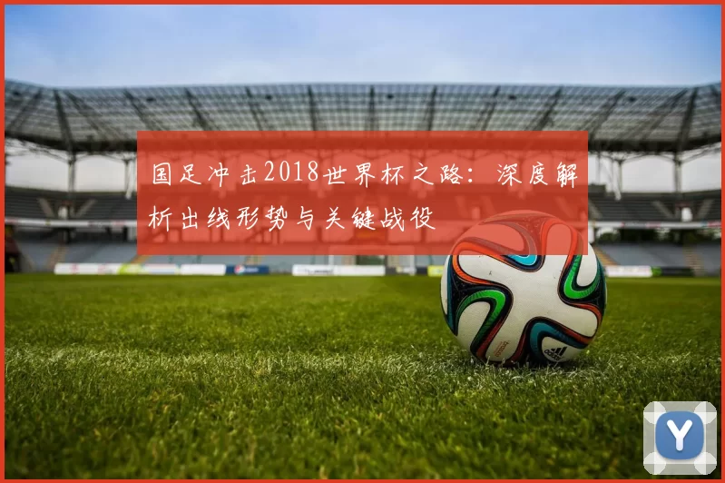 国足冲击2018世界杯之路:深度解析出线形势与关键战役