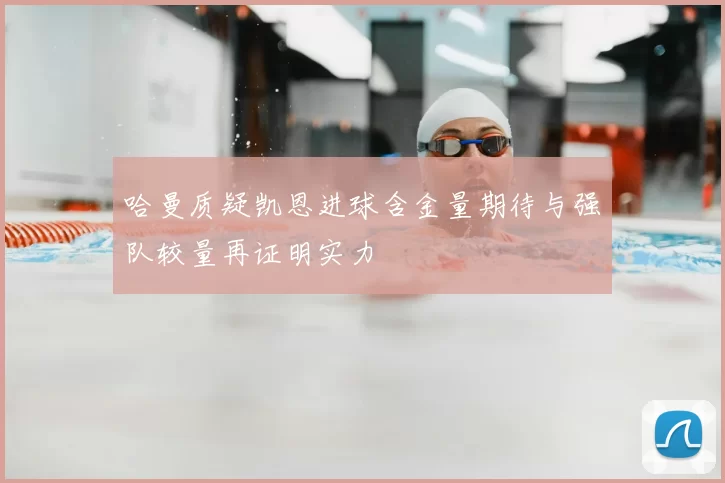 哈曼质疑凯恩进球含金量期待与强队较量再证明实力