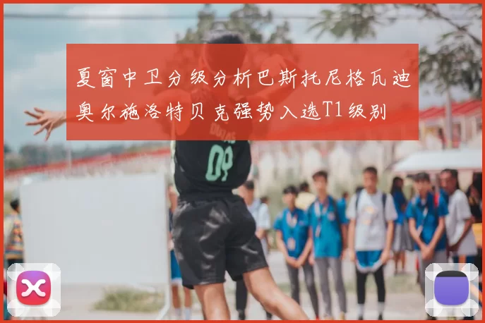 夏窗中卫分级分析巴斯托尼格瓦迪奥尔施洛特贝克强势入选T1级别