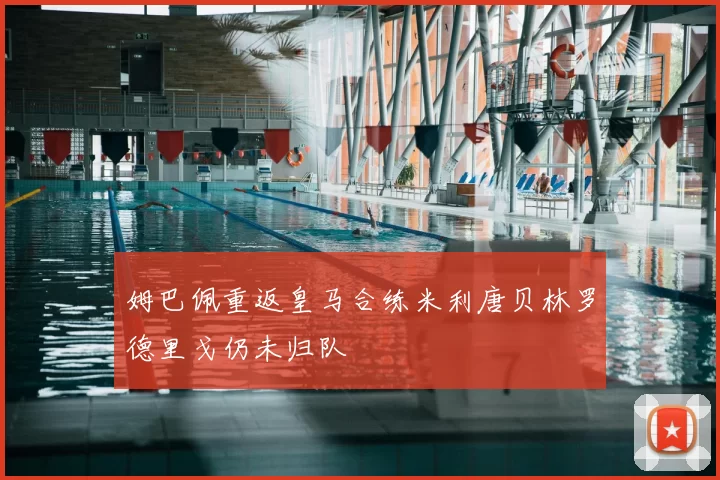 姆巴佩重返皇马合练米利唐贝林罗德里戈仍未归队