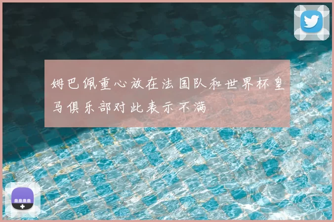 姆巴佩重心放在法国队和世界杯皇马俱乐部对此表示不满