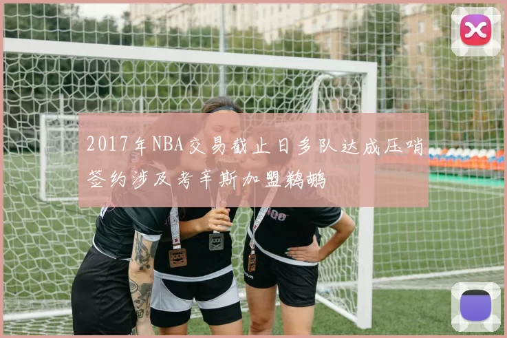 2017年NBA交易截止日多队达成压哨签约涉及考辛斯加盟鹈鹕