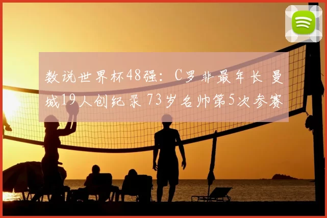 数说世界杯48强:C罗非最年长 曼城19人创纪录 73岁名帅第5次参赛