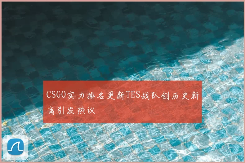 CSGO实力排名更新TES战队创历史新高引发热议