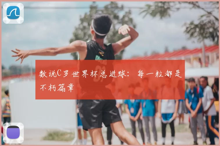 数说C罗世界杯总进球：每一粒都是不朽篇章