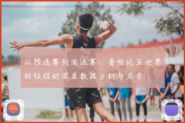 从预选赛到淘汰赛：哥伦比亚世界杯征程的深度数据分析与启示
